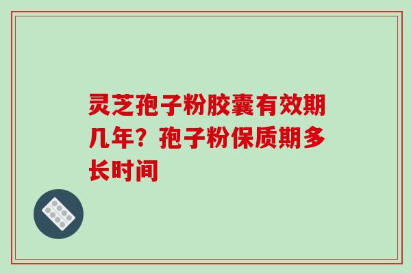 灵芝孢子粉胶囊有效期几年？孢子粉保质期多长时间