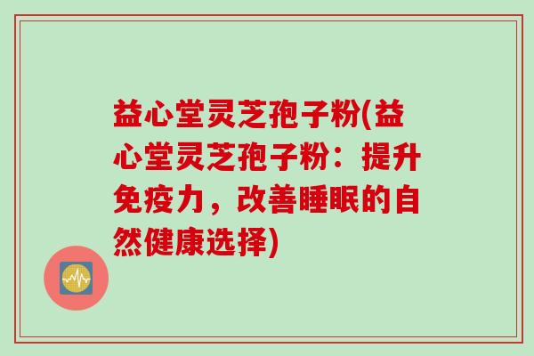 益心堂灵芝孢子粉(益心堂灵芝孢子粉：提升免疫力，改善睡眠的自然健康选择)