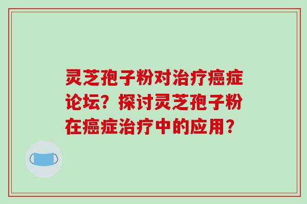 灵芝孢子粉对治疗癌症论坛？探讨灵芝孢子粉在癌症治疗中的应用？