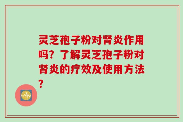 灵芝孢子粉对肾炎作用吗？了解灵芝孢子粉对肾炎的疗效及使用方法？