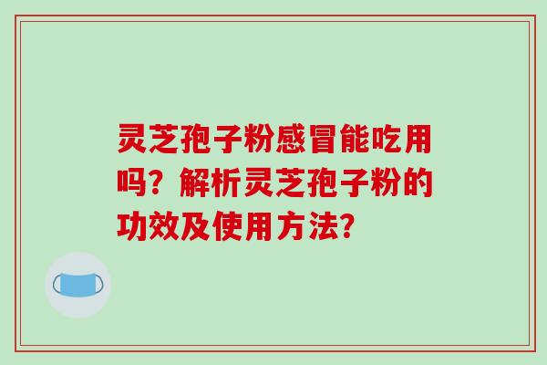 灵芝孢子粉感冒能吃用吗？解析灵芝孢子粉的功效及使用方法？
