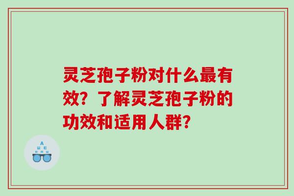 灵芝孢子粉对什么最有效？了解灵芝孢子粉的功效和适用人群？