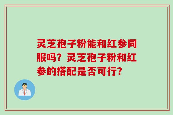灵芝孢子粉能和红参同服吗？灵芝孢子粉和红参的搭配是否可行？