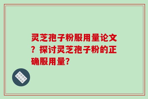 灵芝孢子粉服用量论文？探讨灵芝孢子粉的正确服用量？