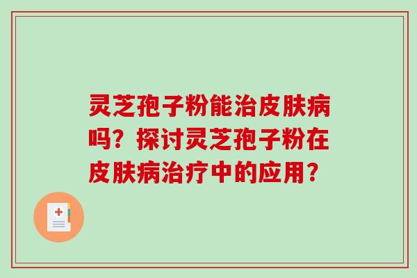 灵芝孢子粉能治皮肤病吗？探讨灵芝孢子粉在皮肤病治疗中的应用？