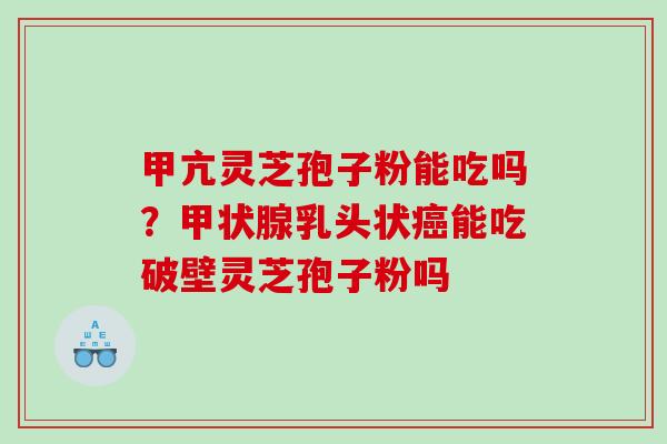 甲亢灵芝孢子粉能吃吗？甲状腺乳头状癌能吃破壁灵芝孢子粉吗