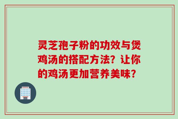 灵芝孢子粉的功效与煲鸡汤的搭配方法？让你的鸡汤更加营养美味？