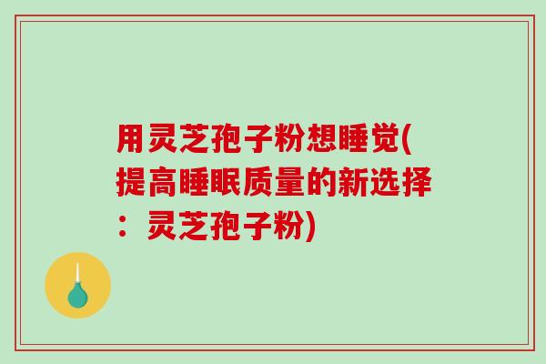 用灵芝孢子粉想睡觉(提高睡眠质量的新选择：灵芝孢子粉)