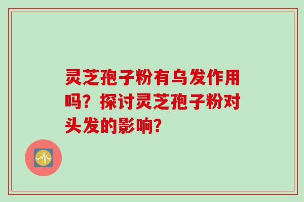 灵芝孢子粉有乌发作用吗?探讨灵芝孢子粉对头发的影响? 灵芝孢子粉有乌发作用吗?探讨灵芝孢子粉对头发的影响?