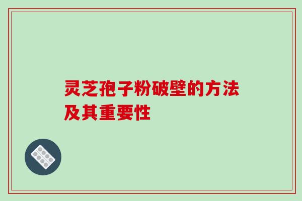 灵芝孢子粉破壁的方法及其重要性