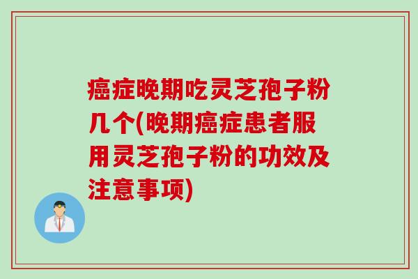 癌症晚期吃灵芝孢子粉几个(晚期癌症患者服用灵芝孢子粉的功效及注意事项)