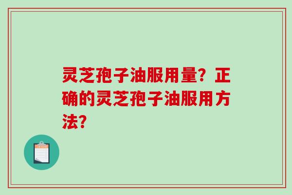 灵芝孢子油服用量？正确的灵芝孢子油服用方法？