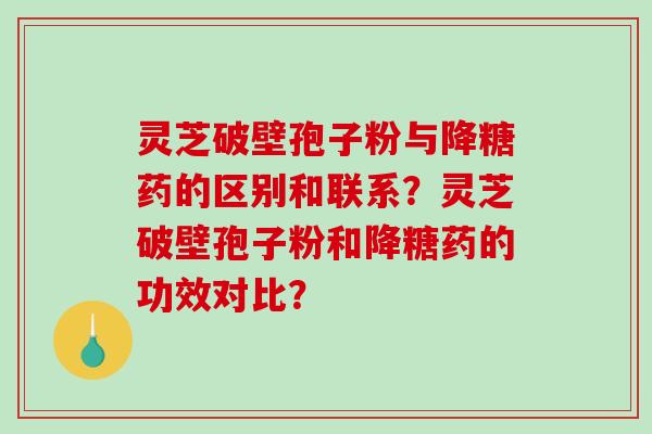 灵芝破壁孢子粉与降糖药的区别和联系？灵芝破壁孢子粉和降糖药的功效对比？
