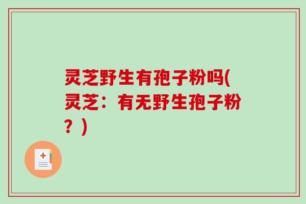 灵芝野生有孢子粉吗(灵芝：有无野生孢子粉？)
