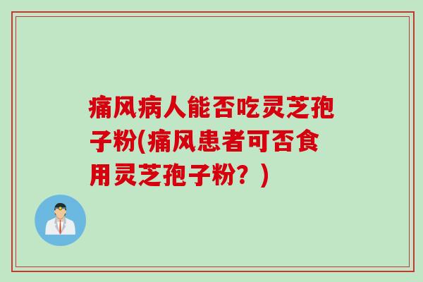 痛风病人能否吃灵芝孢子粉(痛风患者可否食用灵芝孢子粉？)