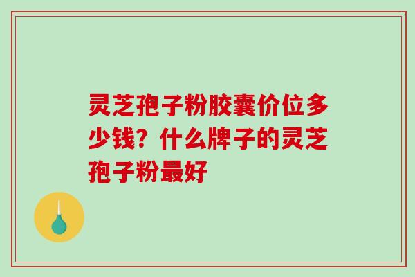 灵芝孢子粉胶囊价位多少钱？什么牌子的灵芝孢子粉最好