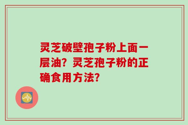 灵芝破壁孢子粉上面一层油？灵芝孢子粉的正确食用方法？