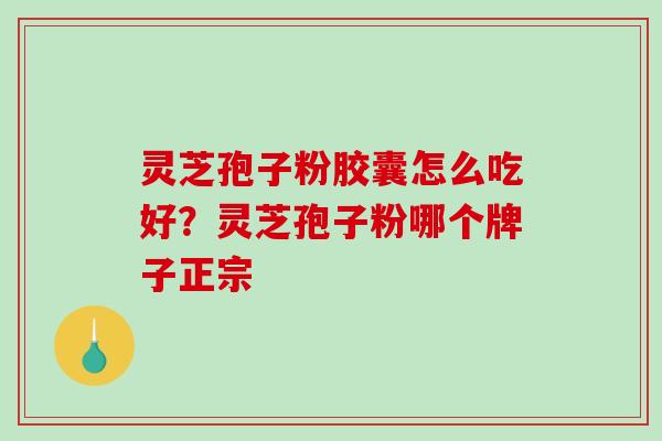 灵芝孢子粉胶囊怎么吃好？灵芝孢子粉哪个牌子正宗