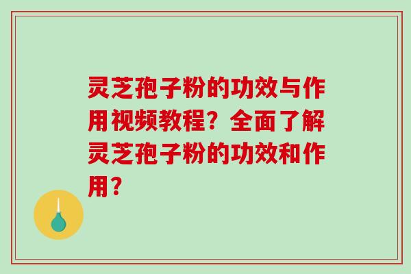 灵芝孢子粉的功效与作用视频教程?全面了解灵芝孢子粉的功效和作用? 灵芝孢子粉的功效与作用视频教程?全面了解灵芝孢子粉的功效和作用?