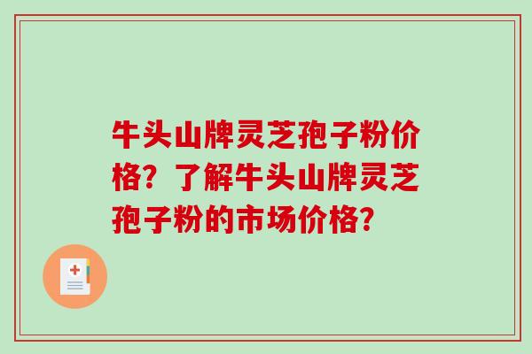 牛头山牌灵芝孢子粉价格？了解牛头山牌灵芝孢子粉的市场价格？