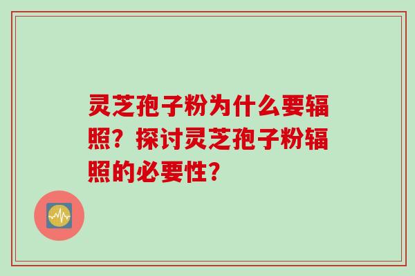 灵芝孢子粉为什么要辐照？探讨灵芝孢子粉辐照的必要性？