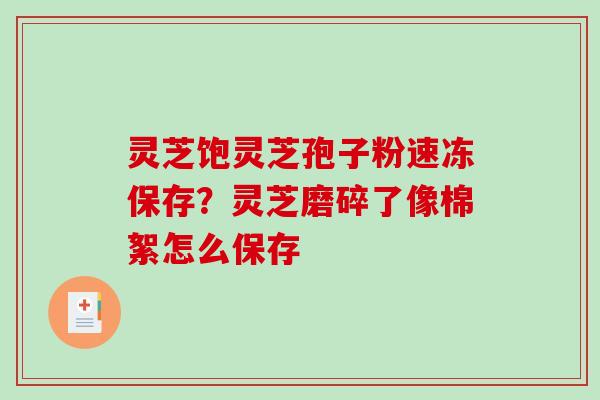 灵芝饱灵芝孢子粉速冻保存？灵芝磨碎了像棉絮怎么保存