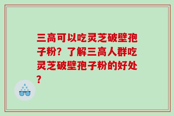 三高可以吃灵芝破壁孢子粉？了解三高人群吃灵芝破壁孢子粉的好处？