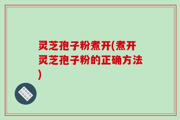 灵芝孢子粉煮开(煮开灵芝孢子粉的正确方法)