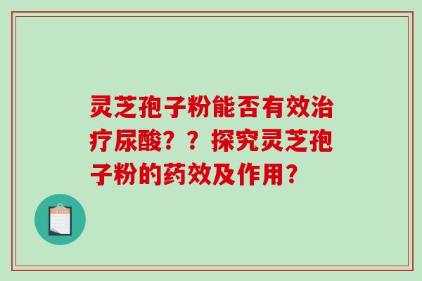灵芝孢子粉能否有效治疗尿酸？？探究灵芝孢子粉的药效及作用？