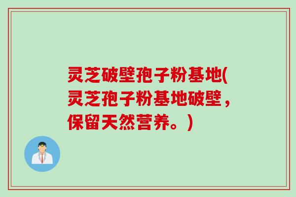 灵芝破壁孢子粉基地(灵芝孢子粉基地破壁，保留天然营养。)