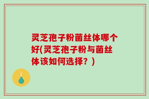 灵芝孢子粉菌丝体哪个好(灵芝孢子粉与菌丝体该如何选择？)