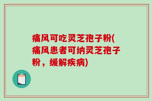 痛风可吃灵芝孢子粉(痛风患者可纳灵芝孢子粉，缓解疾病)