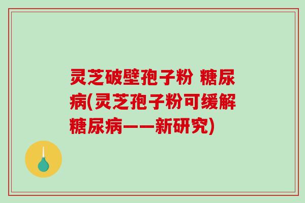 灵芝破壁孢子粉 糖尿病(灵芝孢子粉可缓解糖尿病——新研究)