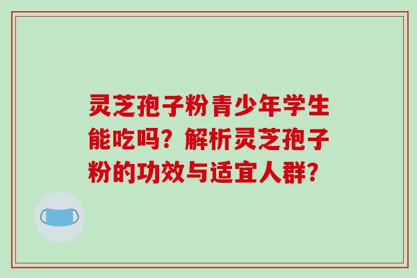 灵芝孢子粉青少年学生能吃吗?解析灵芝孢子粉的功效与适宜人群? 灵芝孢子粉青少年学生能吃吗?解析灵芝孢子粉的功效与适宜人群?