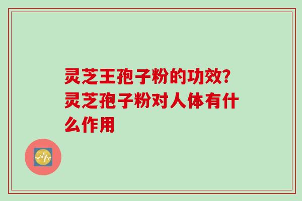灵芝王孢子粉的功效？灵芝孢子粉对人体有什么作用