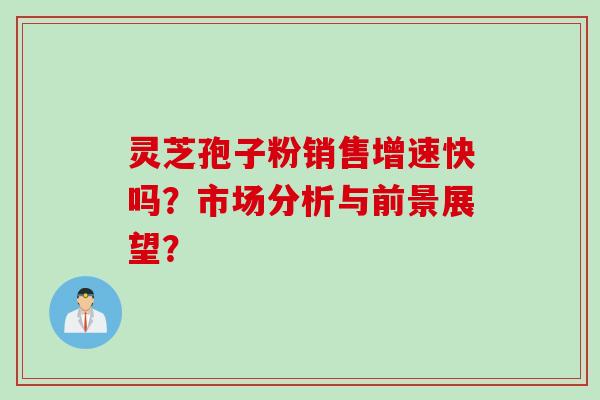 灵芝孢子粉销售增速快吗？市场分析与前景展望？