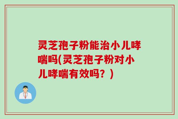 灵芝孢子粉能治小儿哮喘吗(灵芝孢子粉对小儿哮喘有效吗？)