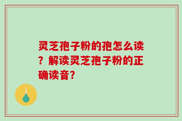 灵芝孢子粉的孢怎么读？解读灵芝孢子粉的正确读音？