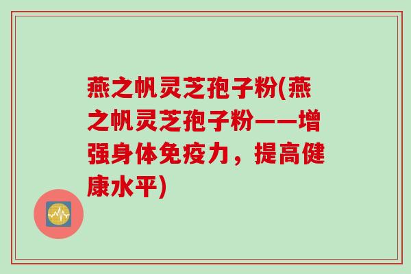 燕之帆灵芝孢子粉(燕之帆灵芝孢子粉——增强身体免疫力，提高健康水平)