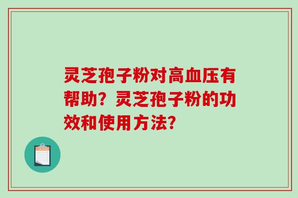 灵芝孢子粉对高血压有帮助？灵芝孢子粉的功效和使用方法？