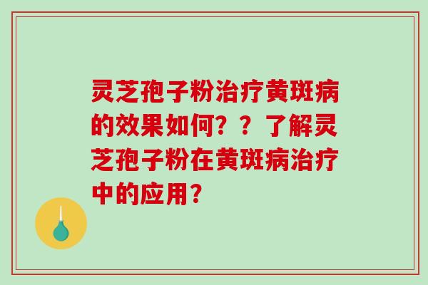 灵芝孢子粉治疗黄斑病的效果如何？？了解灵芝孢子粉在黄斑病治疗中的应用？