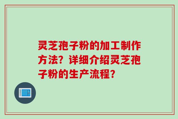 灵芝孢子粉的加工制作方法？详细介绍灵芝孢子粉的生产流程？