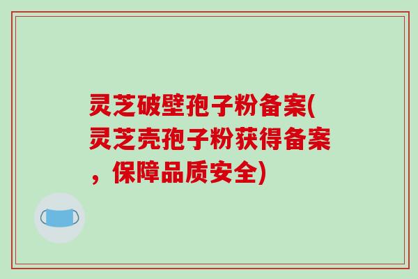 灵芝破壁孢子粉备案(灵芝壳孢子粉获得备案，保障品质安全)