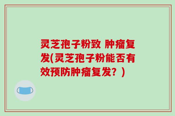 灵芝孢子粉致 肿瘤复发(灵芝孢子粉能否有效预防肿瘤复发？)
