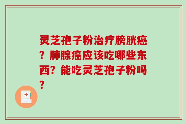 灵芝孢子粉治疗膀胱癌？肺腺癌应该吃哪些东西？能吃灵芝孢子粉吗？