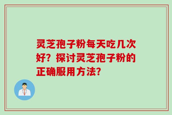 灵芝孢子粉每天吃几次好?探讨灵芝孢子粉的正确服用方法? 灵芝孢子粉每天吃几次好?探讨灵芝孢子粉的正确服用方法?
