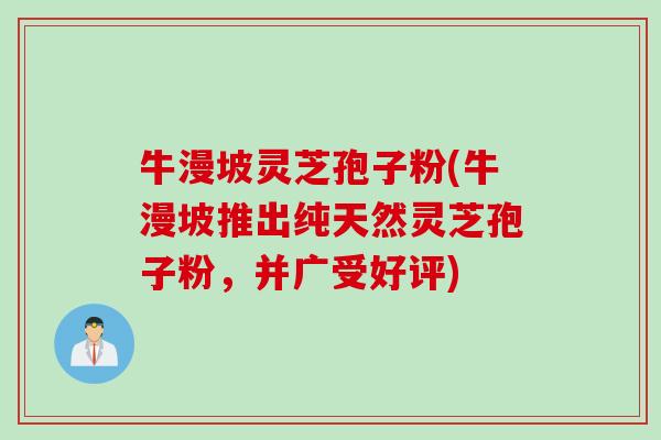 牛漫坡灵芝孢子粉(牛漫坡推出纯天然灵芝孢子粉，并广受好评)