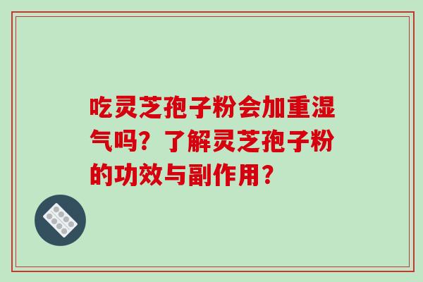 吃灵芝孢子粉会加重湿气吗?了解灵芝孢子粉的功效与副作用? 吃灵芝孢子粉会加重湿气吗?了解灵芝孢子粉的功效与副作用?