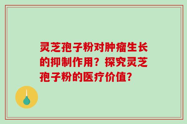灵芝孢子粉对肿瘤生长的抑制作用？探究灵芝孢子粉的医疗价值？