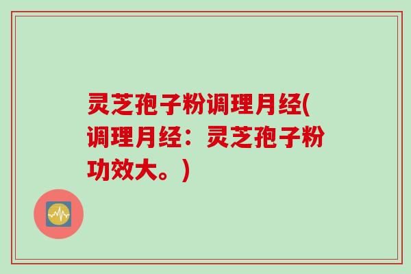 灵芝孢子粉调理月经(调理月经：灵芝孢子粉功效大。)